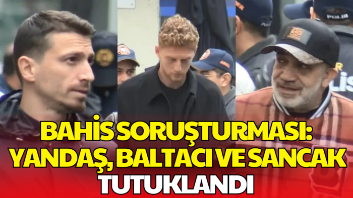 Futbolda Bahis Soruşturması: Yandaş, Baltacı ve Sancak Tutuklandı